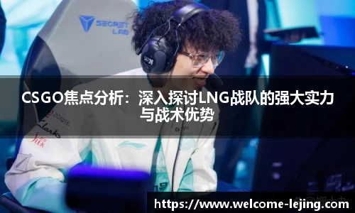 CSGO焦点分析：深入探讨LNG战队的强大实力与战术优势