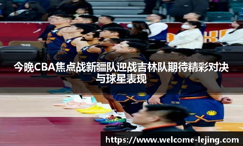 今晚CBA焦点战新疆队迎战吉林队期待精彩对决与球星表现